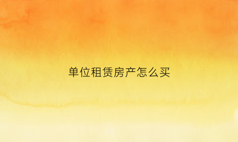 单位租赁房产怎么买(单位租赁房屋需要交哪些税)