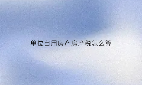 单位自用房产房产税怎么算(企业自用房房产税)