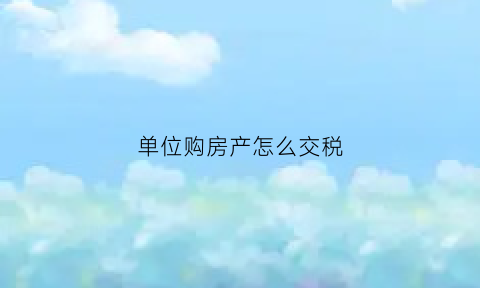 单位购房产怎么交税(单位购买房产的交易税)