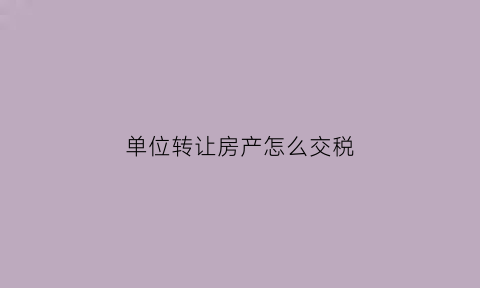 单位转让房产怎么交税(单位房屋转让协议怎么写)