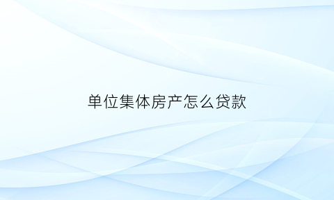 单位集体房产怎么贷款(单位集体房产怎么贷款的)