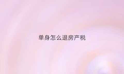 单身怎么退房产税(单身购房交税需要什么资料)