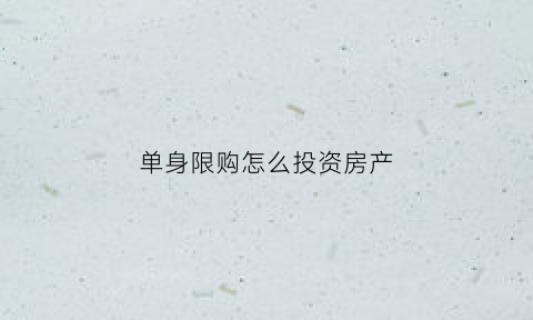 单身限购怎么投资房产(单身限购怎么买房)