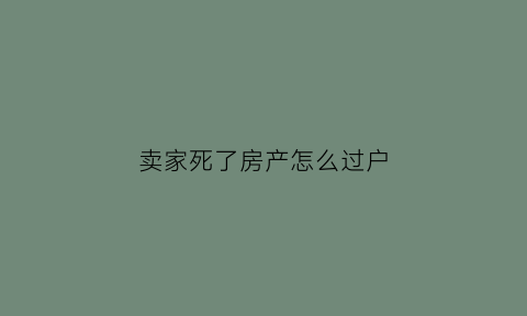 卖家死了房产怎么过户(房屋卖方死亡后买房能否过户产权)