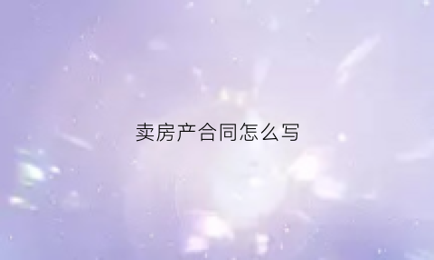 卖房产合同怎么写(卖房子合同怎么写)
