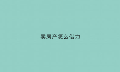 卖房产怎么借力(卖房如何)