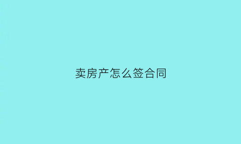 卖房产怎么签合同(卖房子怎么签合同)