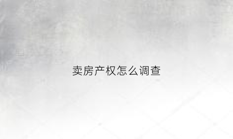 卖房产权怎么调查(卖房产权调查怎么查)