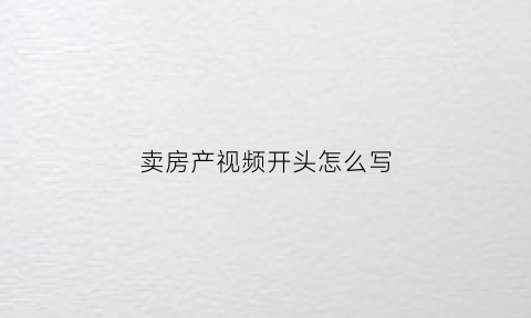卖房产视频开头怎么写(有没有关于卖房的视频)