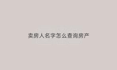 卖房人名字怎么查询房产(个人卖房信息从哪可以查到)