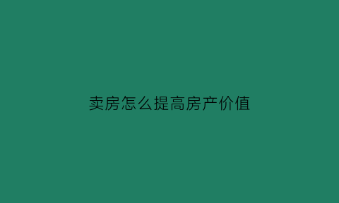 卖房怎么提高房产价值(卖房怎么提高房产价值呢)