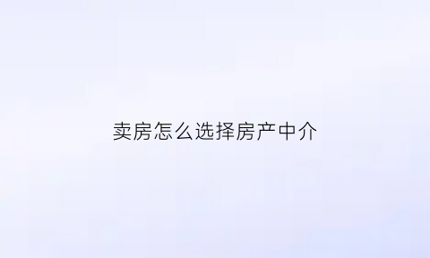 卖房怎么选择房产中介