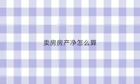 卖房房产净怎么算(卖房净得价怎么算)