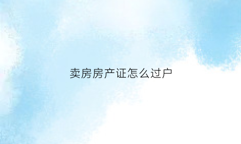 卖房房产证怎么过户(卖房房产证过户需要多少天)