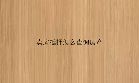 卖房抵押怎么查询房产(卖房抵押怎么查询房产证)