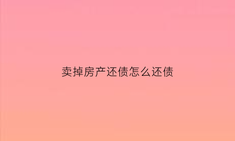 卖掉房产还债怎么还债(卖了房子还债)