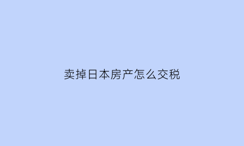 卖掉日本房产怎么交税(日本卖房子)