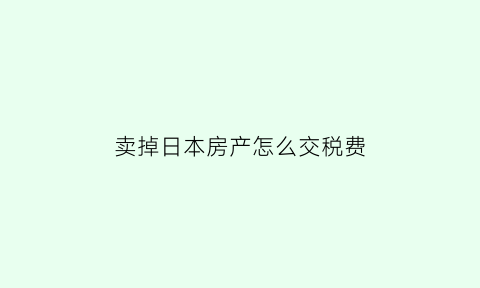 卖掉日本房产怎么交税费(日本卖房子)