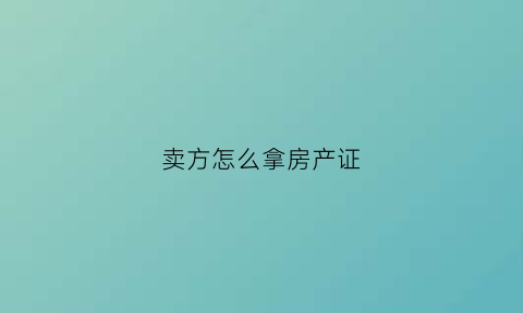 卖方怎么拿房产证(房产交易卖方需要准备哪些材料)