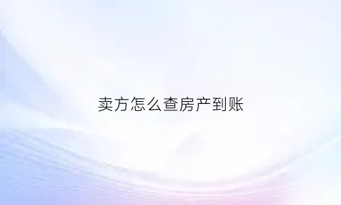 卖方怎么查房产到账(卖房子怎么查银行给没给对方放款)