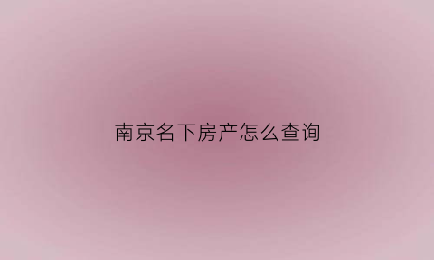 南京名下房产怎么查询(南京查询名下是否有房)