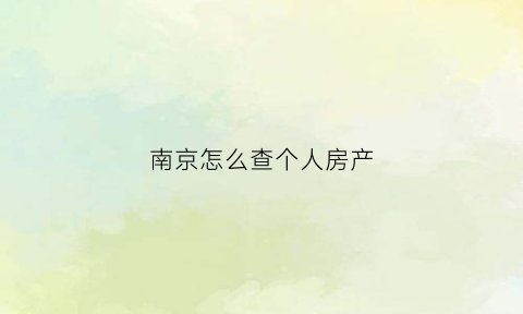 南京怎么查个人房产(南京查询名下是否有房)