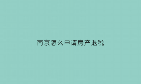 南京怎么申请房产退税(南京市购房退税)
