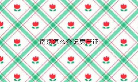南京怎么登记房产证(南京怎么登记房产证过户)