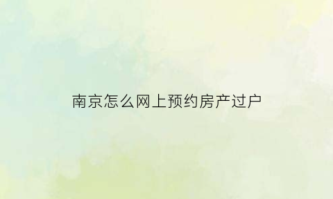 南京怎么网上预约房产过户(南京房产交易预约)