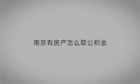 南京有房产怎么取公积金(南京购房后能提取公积金)