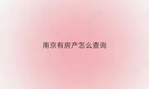 南京有房产怎么查询(南京房产怎么查询有没有收益金额呢)