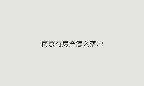南京有房产怎么落户(在南京有房产户口可以直接迁入吗)