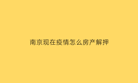 南京现在疫情怎么房产解押(南京房产证解押)