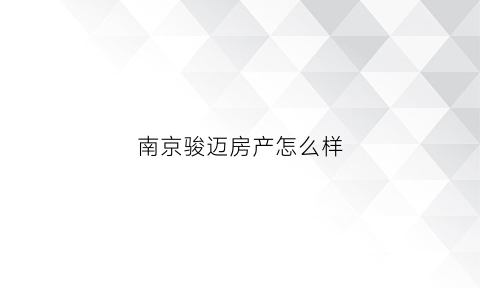 南京骏迈房产怎么样(南京骏景房地产开发有限公司)