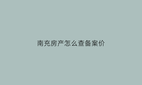 南充房产怎么查备案价(南充房产怎么查备案价的)