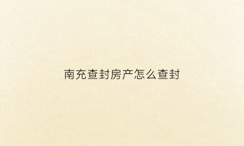 南充查封房产怎么查封(南充房产拍卖网)