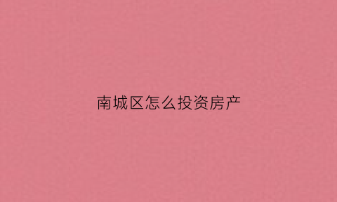 南城区怎么投资房产(南城区新房)