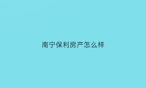 南宁保利房产怎么样(南宁保利房地产)