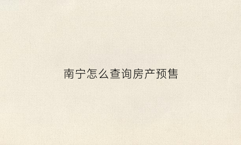南宁怎么查询房产预售(南宁房产预售证查询系统)