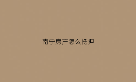 南宁房产怎么抵押(南宁房产怎么抵押过户)