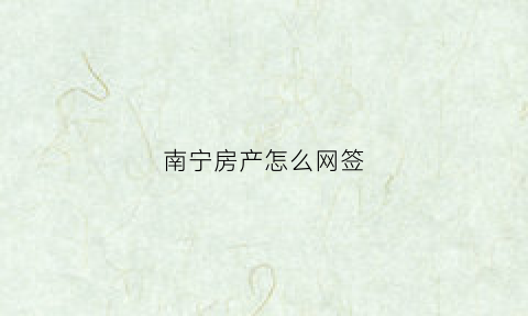 南宁房产怎么网签(南宁房产网签备案查询)