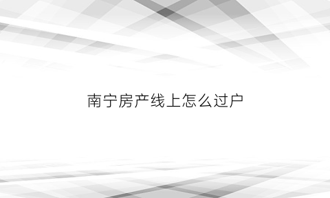 南宁房产线上怎么过户(南宁办理过户房产到哪去办理)