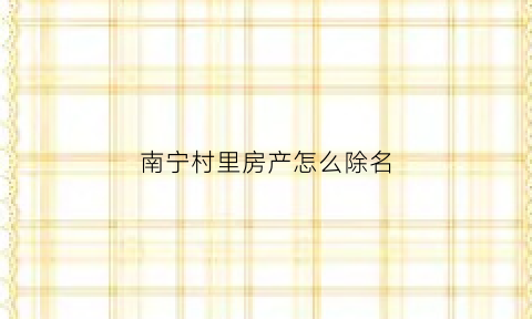 南宁村里房产怎么除名(村里的房子怎么改名字)