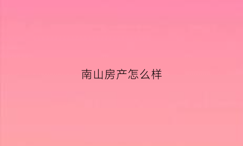 南山房产怎么样(南山房地产怎么样)