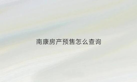 南康房产预售怎么查询(南康区商品房备案价查询)