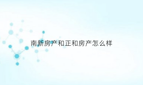 南新房产和正和房产怎么样(南新房地产)