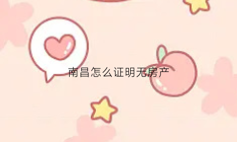 南昌怎么证明无房产(南昌无房证明怎么开)