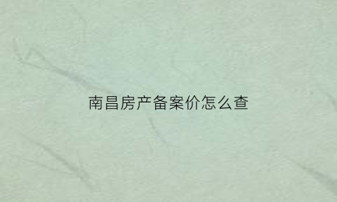 南昌房产备案价怎么查(南昌房产备案价怎么查询)