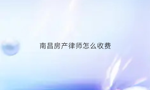 南昌房产律师怎么收费(南昌哪个律师打房产官司厉害)