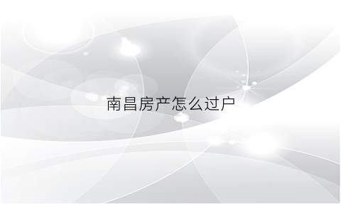 南昌房产怎么过户(南昌房产过户政策)